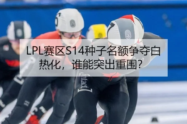 LPL赛区S14种子名额争夺白热化，谁能突出重围？
