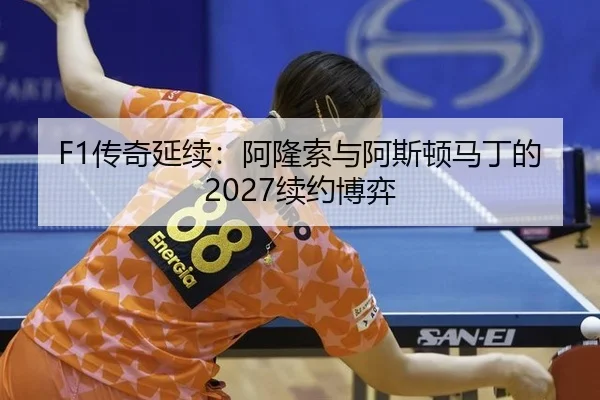 F1传奇延续：阿隆索与阿斯顿马丁的2027续约博弈