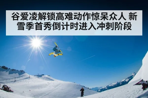 谷爱凌解锁高难动作惊呆众人 新雪季首秀倒计时进入冲刺阶段