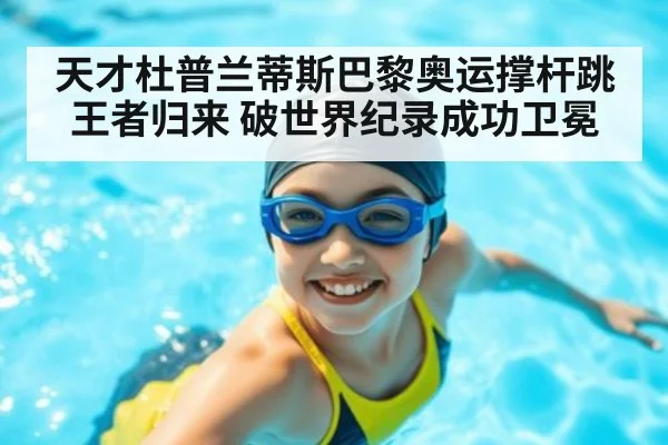天才杜普兰蒂斯巴黎奥运撑杆跳王者归来 破世界纪录成功卫冕