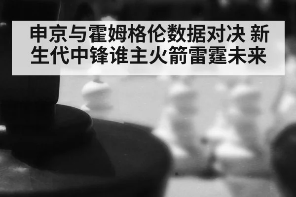 申京与霍姆格伦数据对决 新生代中锋谁主火箭雷霆未来
