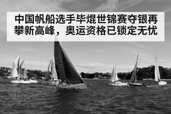 中国帆船选手毕焜世锦赛夺银再攀新高峰，奥运资格已锁定无忧