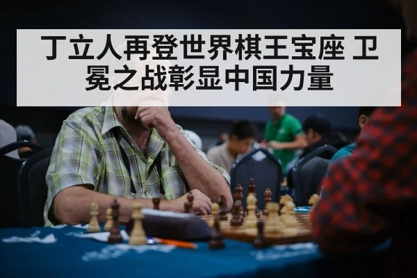 丁立人再登世界棋王宝座 卫冕之战彰显中国力量